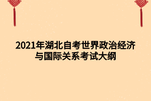 2021年湖北自考世界政治經(jīng)濟(jì)與國際關(guān)系考試大綱