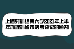 上海對外經(jīng)貿(mào)大學(xué)2021年上半年辦理外省市轉(zhuǎn)考登記的通知