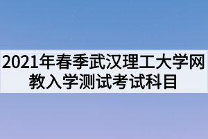 2021年春季武漢理工大學(xué)網(wǎng)教入學(xué)測(cè)試考試科目是什么？