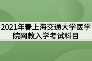 2021年春上海交通大學醫(yī)學院網(wǎng)教入學考試科目有哪些