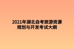 2021年湖北自考旅游資源規(guī)劃與開發(fā)考試大綱