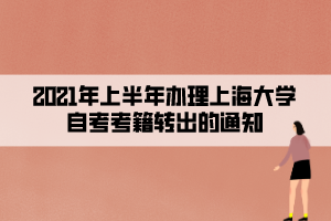 2021年上半年辦理上海大學自考考籍轉(zhuǎn)出的通知