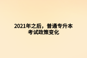 2021年之后，普通專升本考試政策變化