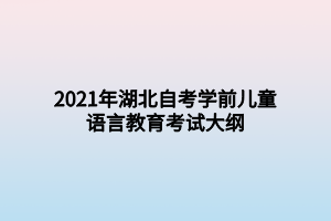 2021年湖北自考學(xué)前兒童語(yǔ)言教育考試大綱