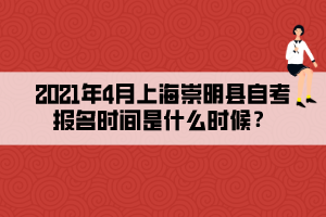 2021年4月上海崇明縣自考報名時間是什么時候？