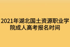 2021年湖北國土資源職業(yè)學院成人高考報名時間什么時候