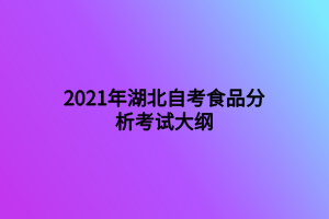 2021年湖北自考食品分析考試大綱