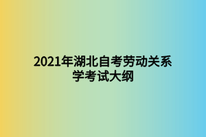 2021年湖北自考勞動關(guān)系學(xué)考試大綱