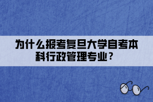 為什么報(bào)考復(fù)旦大學(xué)自考本科行政管理專業(yè)？