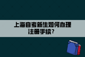 上海自考新生如何辦理注冊手續(xù)？