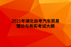 2021年湖北自考汽車貿(mào)易理論與務實考試大綱