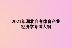 2021年湖北自考體育產(chǎn)業(yè)經(jīng)濟學考試大綱