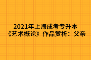 2021年上海成考專升本《藝術(shù)概論》作品賞析：父親