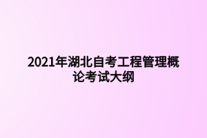 2021年湖北自考工程管理概論考試大綱