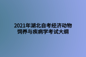 2021年湖北自考經(jīng)濟(jì)動(dòng)物飼養(yǎng)與疾病學(xué)考試大綱