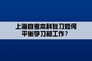 上海自考本科復(fù)習(xí)如何平衡學(xué)習(xí)和工作？