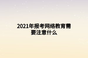 2021年報考網(wǎng)絡(luò)教育需要注意什么