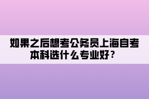 如果之后想考公務(wù)員上海自考本科選什么專(zhuān)業(yè)好？