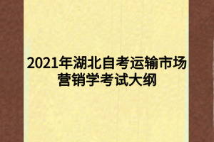 2021年湖北自考運(yùn)輸市場營銷學(xué)考試大綱