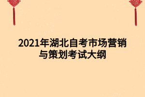 2021年湖北自考市場(chǎng)營(yíng)銷與策劃考試大綱