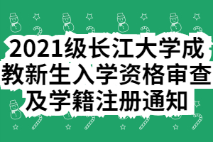 2021級長江大學(xué)成教新生入學(xué)資格審查及學(xué)籍注冊通知