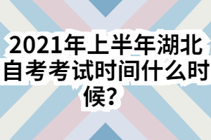 2021年上半年湖北自考考試時間什么時候？