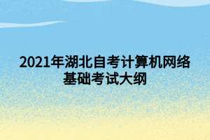 2021年湖北自考計算機網(wǎng)絡(luò)基礎(chǔ)考試大綱