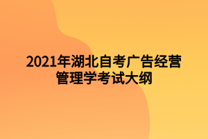 2021年湖北自考廣告經(jīng)營(yíng)管理學(xué)考試大綱