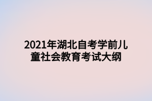 2021年湖北自考學(xué)前兒童社會(huì)教育考試大綱