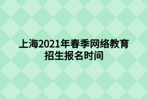 上海2021年春季網(wǎng)絡教育招生報名時間