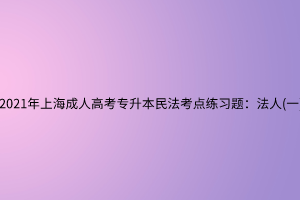 2021年上海成人高考專升本民法考點練習(xí)題：法人(一)