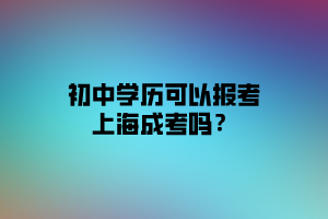 初中學(xué)歷可以報(bào)考上海成考嗎？