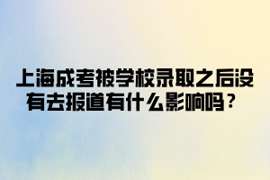 上海成考被學(xué)校錄取之后沒有去報(bào)道有什么影響嗎？