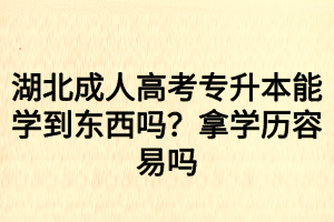 湖北成人高考專升本能學(xué)到東西嗎？拿學(xué)歷容易嗎