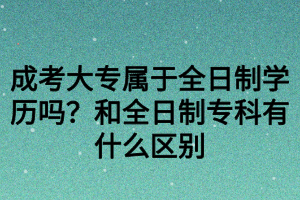 成考大專屬于全日制學(xué)歷嗎？和全日制?？朴惺裁磪^(qū)別