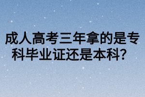 成人高考三年拿的是?？飘厴I(yè)證還是本科？