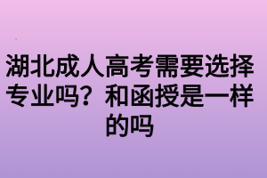 湖北成人高考需要選擇專業(yè)嗎？和函授是一樣的嗎