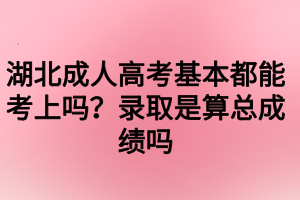 湖北成人高考基本都能考上嗎？錄取是算總成績嗎