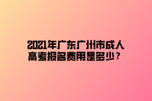 2021年廣東廣州市成人高考報名費用是多少？