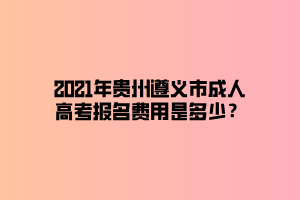 2021年貴州遵義市成人高考報(bào)名費(fèi)用是多少？