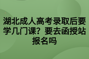 湖北成人高考錄取后要學幾門課？要去函授站報名嗎