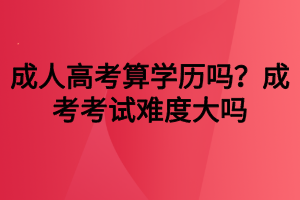 成人高考算學(xué)歷嗎？成考考試難度大嗎