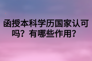 函授本科學(xué)歷國家認(rèn)可嗎？有哪些作用？