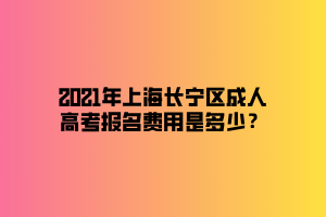 2021年上海長寧區(qū)成人高考報名費用是多少？