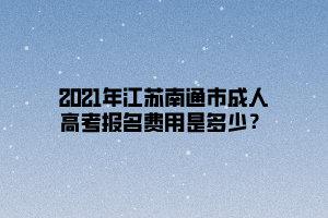 2021年江蘇南通市成人高考報(bào)名費(fèi)用是多少？