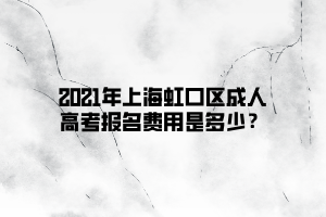 2021年上海虹口區(qū)成人高考報名費用是多少？