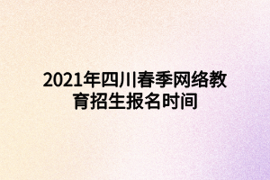 2021年四川春季網(wǎng)絡(luò)教育招生報(bào)名時(shí)間