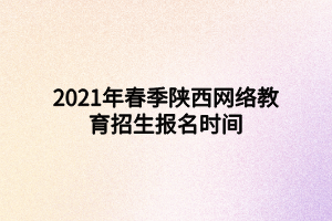 2021年春季陜西網(wǎng)絡(luò)教育招生報(bào)名時(shí)間