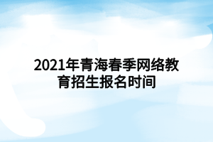 2021年青海春季網(wǎng)絡(luò)教育招生報(bào)名時(shí)間