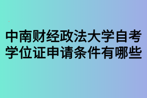 中南財(cái)經(jīng)政法大學(xué)自考學(xué)位證申請條件有哪些